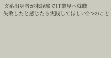 文系出身者が未経験でI T業界へ転職、失敗したと感じたなら実践してほしい2つのこと